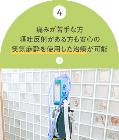 痛みが苦手な方 嘔吐反射がある方も安心の 笑気麻酔を使用した治療が可能